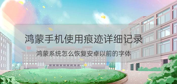 鸿蒙手机使用痕迹详细记录 鸿蒙系统怎么恢复安卓以前的字体？